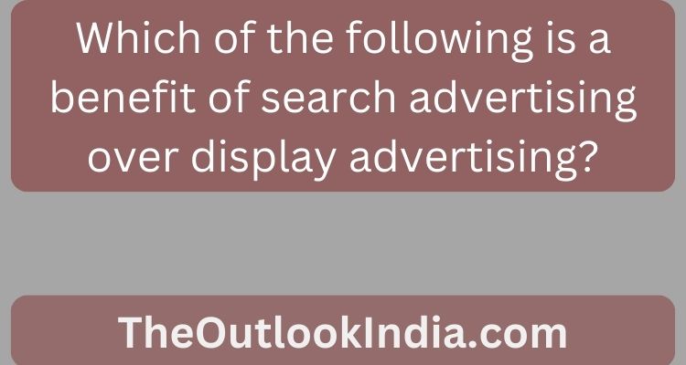 Which of the following is a benefit of search advertising over display advertising?